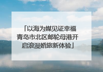 以海为媒见证幸福 青岛市北区邮轮母港开启浪漫婚旅新体验