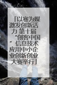 以赛为媒激发创新活力 第十届“创客中国”信息技术应用中小企业创新创业大赛举行