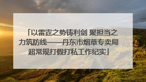 以雷霆之势铸利剑 聚担当之力筑防线——丹东市烟草专卖局超常规打假打私工作纪实