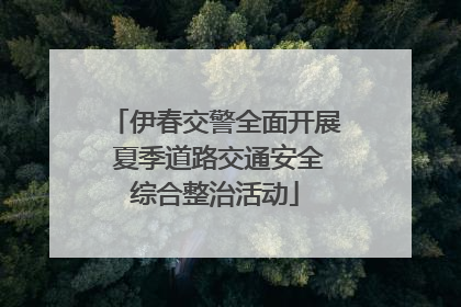 伊春交警全面开展 夏季道路交通安全综合整治活动