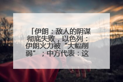 伊朗：敌人的阴谋彻底失败，以色列：伊朗火力被“大幅削弱”；中方代表：这次不能再有欺骗