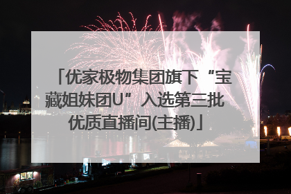 优家极物集团旗下“宝藏姐妹团U”入选第三批优质直播间(主播)