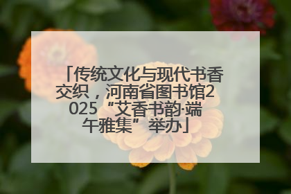 传统文化与现代书香交织，河南省图书馆2025“艾香书韵·端午雅集”举办