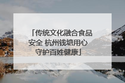 传统文化融合食品安全 杭州钱塘用心守护百姓健康