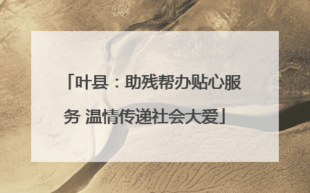 叶县：助残帮办贴心服务 温情传递社会大爱