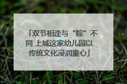 双节相逢与“粽”不同 上城这家幼儿园以传统文化浸润童心
