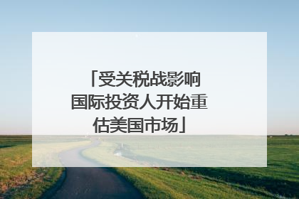 受关税战影响 国际投资人开始重估美国市场