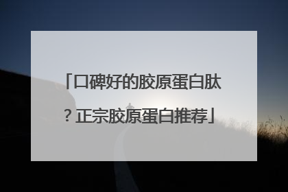 口碑好的胶原蛋白肽？正宗胶原蛋白推荐