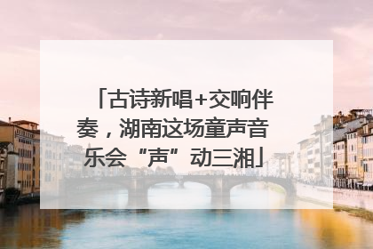 古诗新唱+交响伴奏，湖南这场童声音乐会“声”动三湘