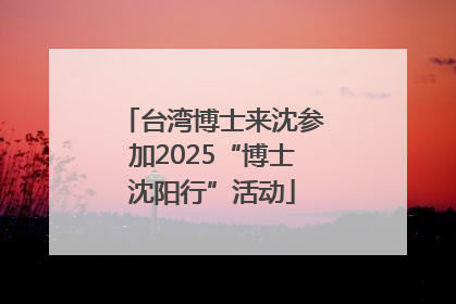 台湾博士来沈参加2025“博士沈阳行”活动