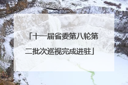 十一届省委第八轮第二批次巡视完成进驻
