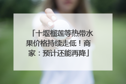 十堰榴莲等热带水果价格持续走低！商家：预计还能再降
