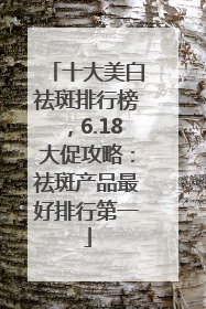 十大美白祛斑排行榜，6.18大促攻略：祛斑产品最好排行第一