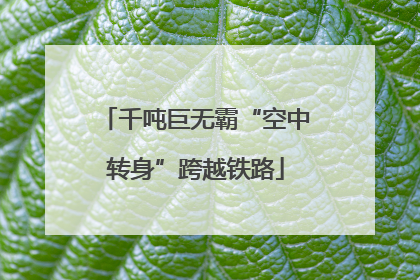 千吨巨无霸“空中转身”跨越铁路