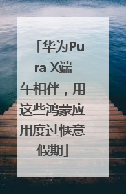 华为Pura X端午相伴，用这些鸿蒙应用度过惬意假期