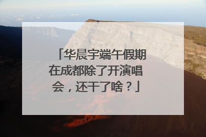 华晨宇端午假期在成都除了开演唱会，还干了啥？