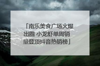 南乐美食广场火爆出圈 小龙虾单周销量登顶抖音热销榜
