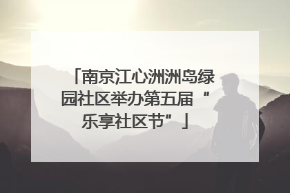 南京江心洲洲岛绿园社区举办第五届“乐享社区节”