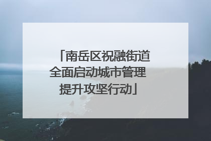 南岳区祝融街道全面启动城市管理提升攻坚行动