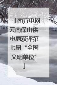 南方电网云南保山供电局获评第七届“全国文明单位”