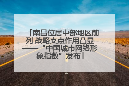 南昌位居中部地区前列 战略支点作用凸显——“中国城市网络形象指数”发布