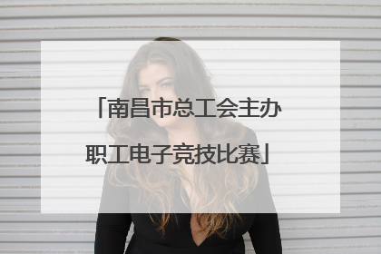 南昌市总工会主办职工电子竞技比赛