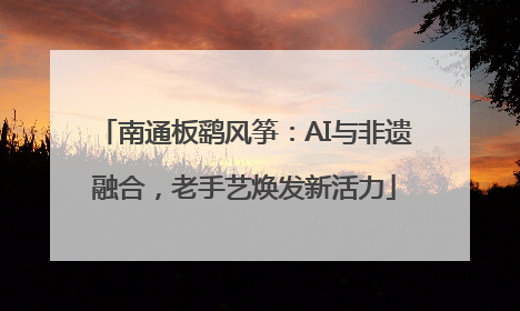 南通板鹞风筝：AI与非遗融合，老手艺焕发新活力