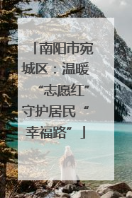 南阳市宛城区：温暖“志愿红”守护居民“幸福路”