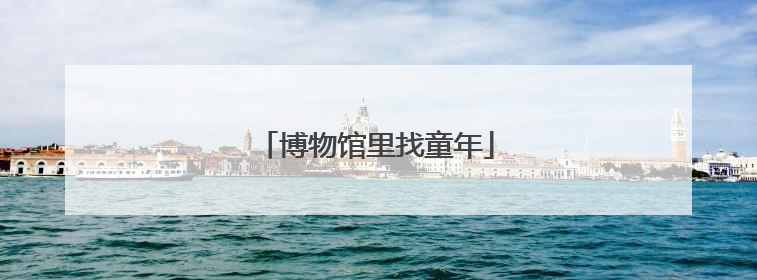 博物馆里找童年