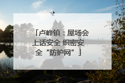 卢峰镇：屋场会上话安全 织密安全“防护网”