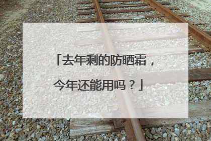 去年剩的防晒霜，今年还能用吗？
