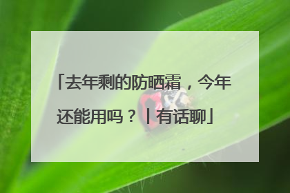 去年剩的防晒霜，今年还能用吗？丨有话聊