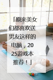 原来美女们都喜欢送男友这样的电脑，2025游戏本推荐！
