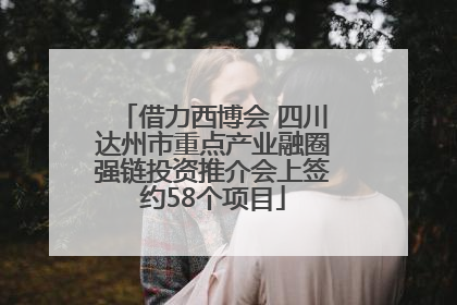 借力西博会 四川达州市重点产业融圈强链投资推介会上签约58个项目