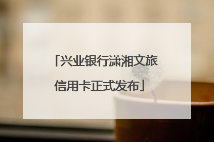 兴业银行潇湘文旅信用卡正式发布