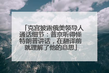 克宫披露俄美领导人通话细节：普京听得懂特朗普讲话，在翻译前就理解了他的意思
