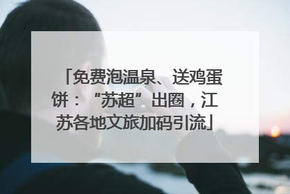 免费泡温泉、送鸡蛋饼：“苏超”出圈，江苏各地文旅加码引流