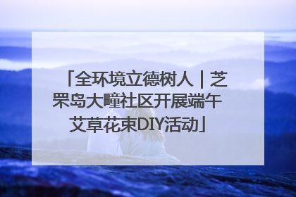 全环境立德树人｜芝罘岛大疃社区开展端午艾草花束DIY活动