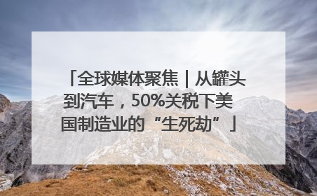 全球媒体聚焦｜从罐头到汽车，50%关税下美国制造业的“生死劫”