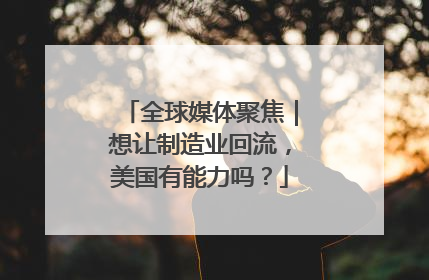 全球媒体聚焦｜想让制造业回流，美国有能力吗？