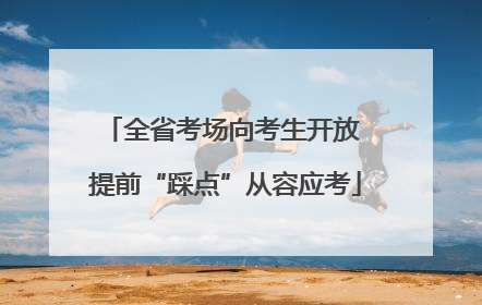 全省考场向考生开放 提前“踩点”从容应考