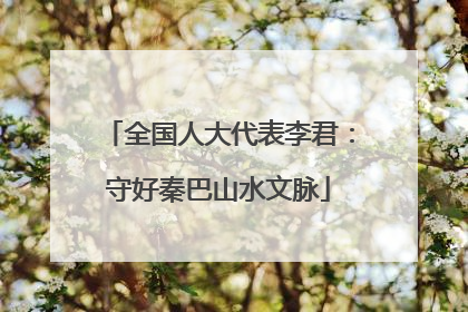 全国人大代表李君：守好秦巴山水文脉