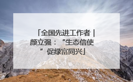 全国先进工作者｜颜立强：“生态信使”促绿富同兴