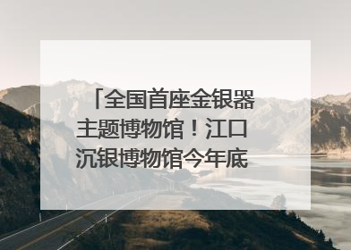 全国首座金银器主题博物馆！江口沉银博物馆今年底投入试运行｜万千气象看四川