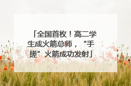 全国首枚！高二学生成火箭总师，“手搓”火箭成功发射