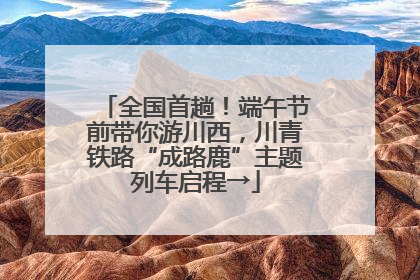 全国首趟！端午节前带你游川西，川青铁路“成路鹿”主题列车启程→