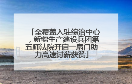 全覆盖入驻综治中心，新疆生产建设兵团第五师法院开启一扇门助力高速讨薪获赞