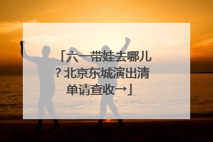六一带娃去哪儿？北京东城演出清单请查收→