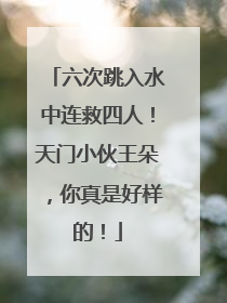 六次跳入水中连救四人！天门小伙王朵，你真是好样的！