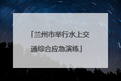 兰州市举行水上交通综合应急演练